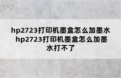 hp2723打印机墨盒怎么加墨水 hp2723打印机墨盒怎么加墨水打不了